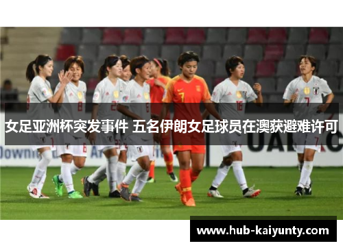 女足亚洲杯突发事件 五名伊朗女足球员在澳获避难许可