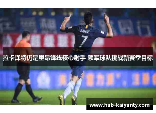 拉卡泽特仍是里昂锋线核心射手 领军球队挑战新赛季目标 拉卡泽特仍是里昂锋线核心射手 领军球队挑战新赛季目标